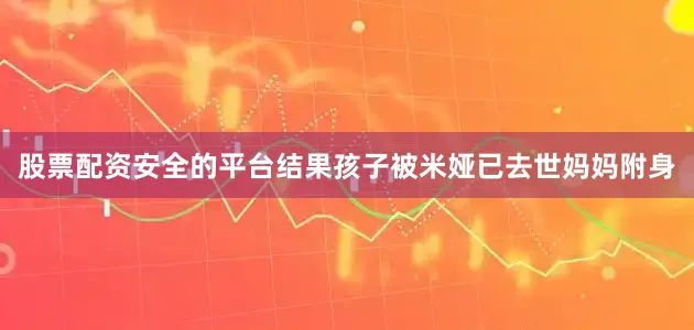 股票配资安全的平台结果孩子被米娅已去世妈妈附身
