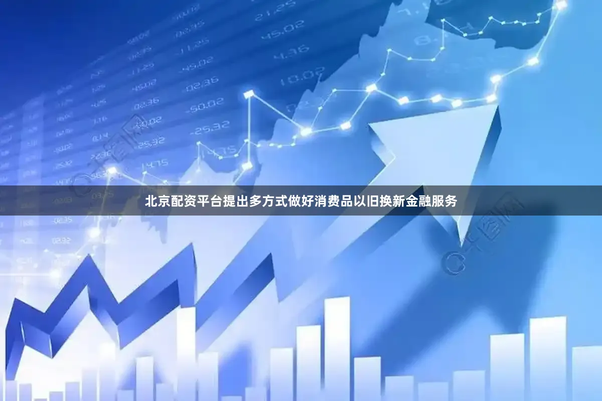 北京配资平台提出多方式做好消费品以旧换新金融服务