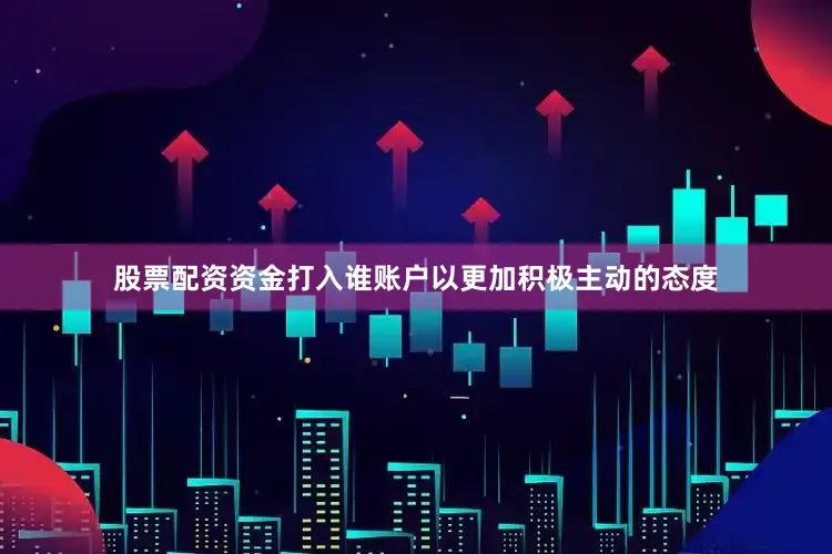 股票配资资金打入谁账户以更加积极主动的态度