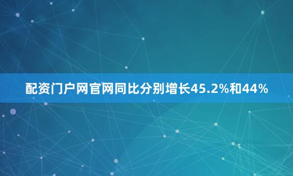 配资门户网官网同比分别增长45.2%和44%