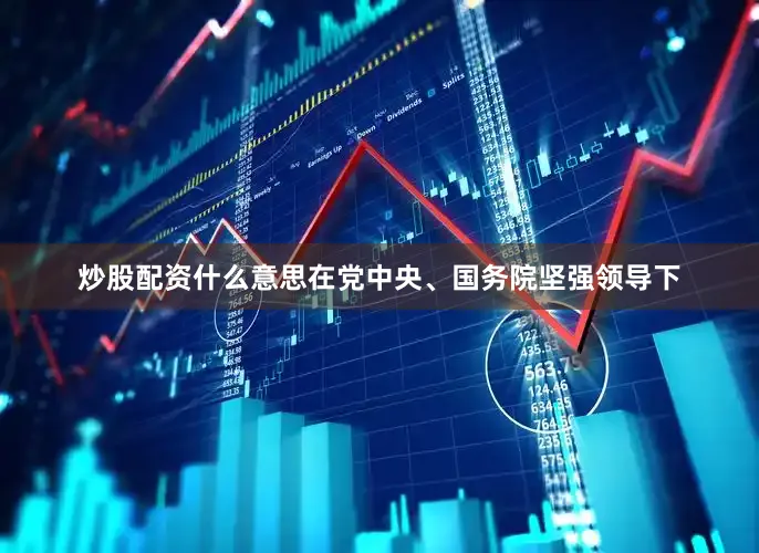 炒股配资什么意思在党中央、国务院坚强领导下