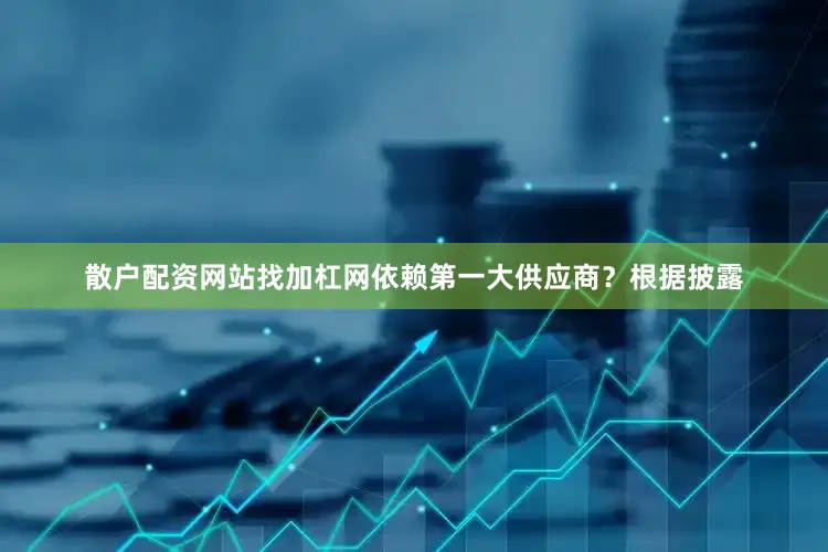 散户配资网站找加杠网依赖第一大供应商？　　根据披露