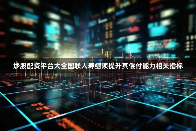 炒股配资平台大全国联人寿亟须提升其偿付能力相关指标