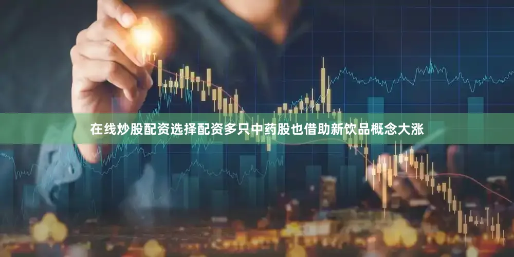 在线炒股配资选择配资多只中药股也借助新饮品概念大涨