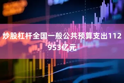 炒股杠杆全国一般公共预算支出112953亿元