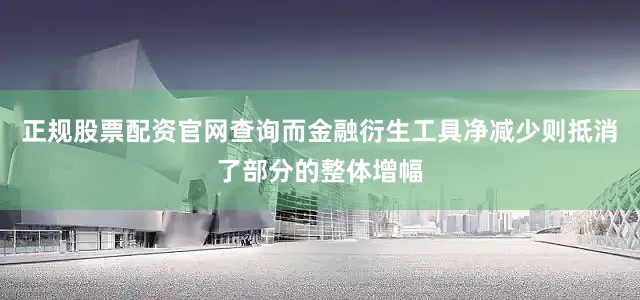 正规股票配资官网查询而金融衍生工具净减少则抵消了部分的整体增幅