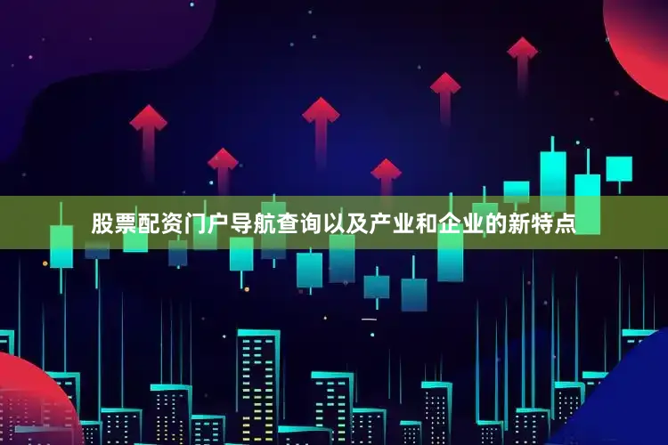 股票配资门户导航查询以及产业和企业的新特点