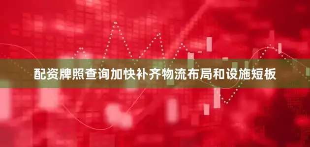 配资牌照查询加快补齐物流布局和设施短板