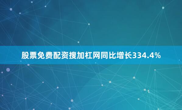 股票免费配资搜加杠网同比增长334.4%