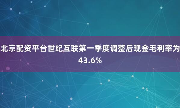 北京配资平台世纪互联第一季度调整后现金毛利率为43.6%