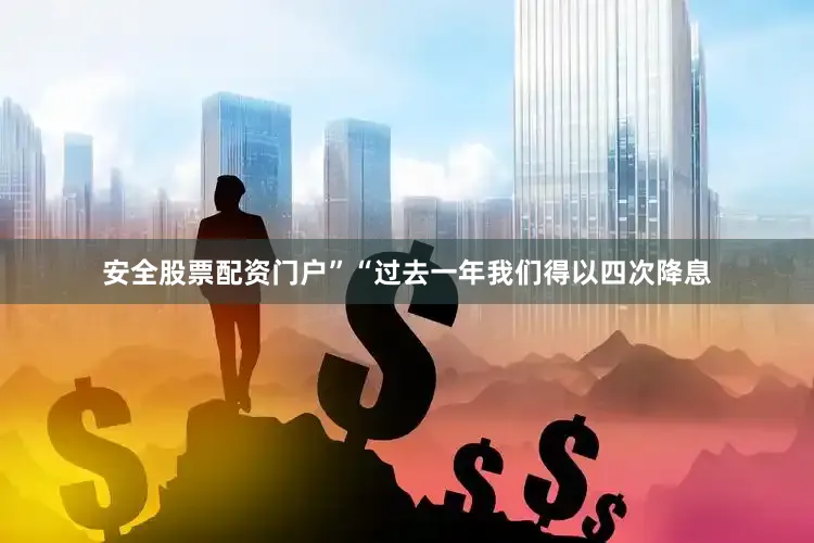 安全股票配资门户”　　“过去一年我们得以四次降息