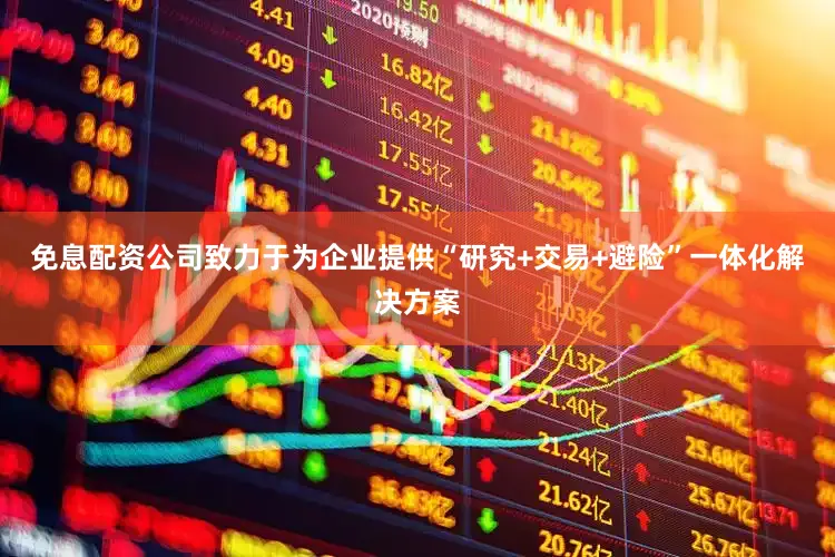 免息配资公司致力于为企业提供“研究+交易+避险”一体化解决方案
