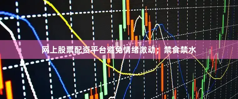 网上股票配资平台避免情绪激动；禁食禁水
