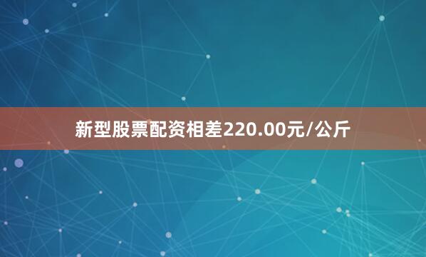 新型股票配资相差220.00元/公斤