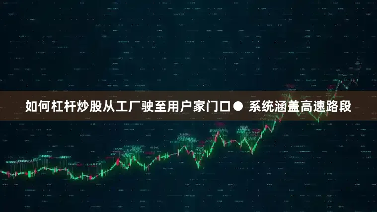 如何杠杆炒股从工厂驶至用户家门口● 系统涵盖高速路段
