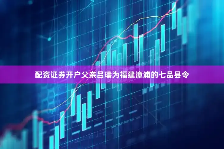 配资证券开户父亲吕璹为福建漳浦的七品县令