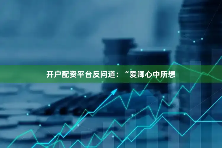 开户配资平台反问道：“爱卿心中所想