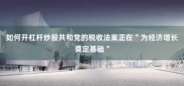 如何开杠杆炒股共和党的税收法案正在＂为经济增长奠定基础＂