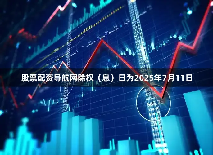股票配资导航网除权（息）日为2025年7月11日