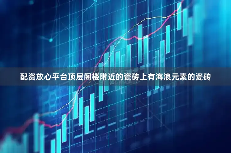 配资放心平台顶层阁楼附近的瓷砖上有海浪元素的瓷砖