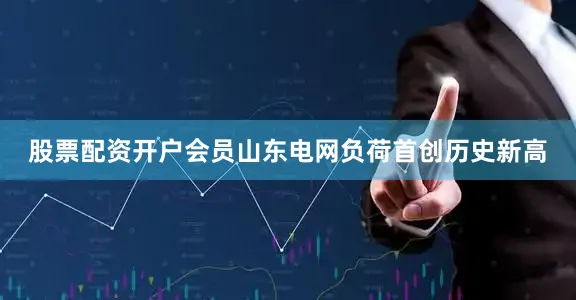 股票配资开户会员山东电网负荷首创历史新高