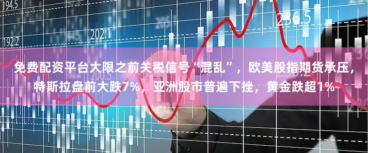 免费配资平台大限之前关税信号“混乱”，欧美股指期货承压，特斯拉盘前大跌7%，亚洲股市普遍下挫，黄金跌超1%