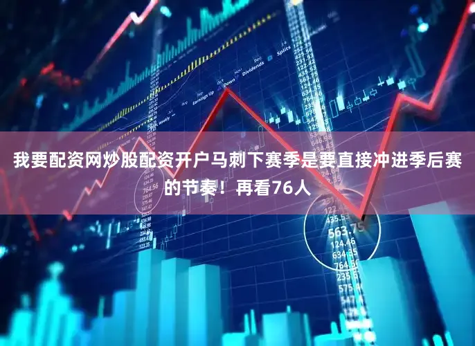 我要配资网炒股配资开户马刺下赛季是要直接冲进季后赛的节奏！再看76人