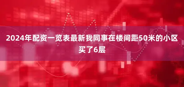 2024年配资一览表最新我同事在楼间距50米的小区买了6层