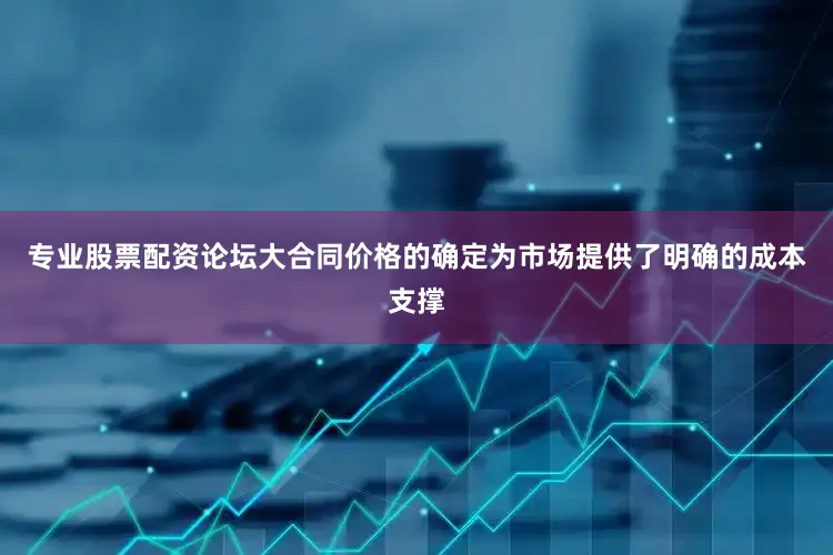 专业股票配资论坛大合同价格的确定为市场提供了明确的成本支撑