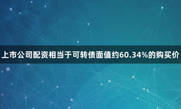 上市公司配资相当于可转债面值约60.34%的购买价