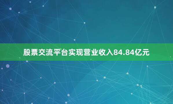 股票交流平台实现营业收入84.84亿元