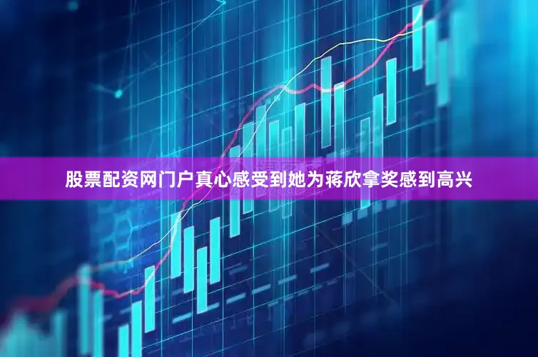 股票配资网门户真心感受到她为蒋欣拿奖感到高兴