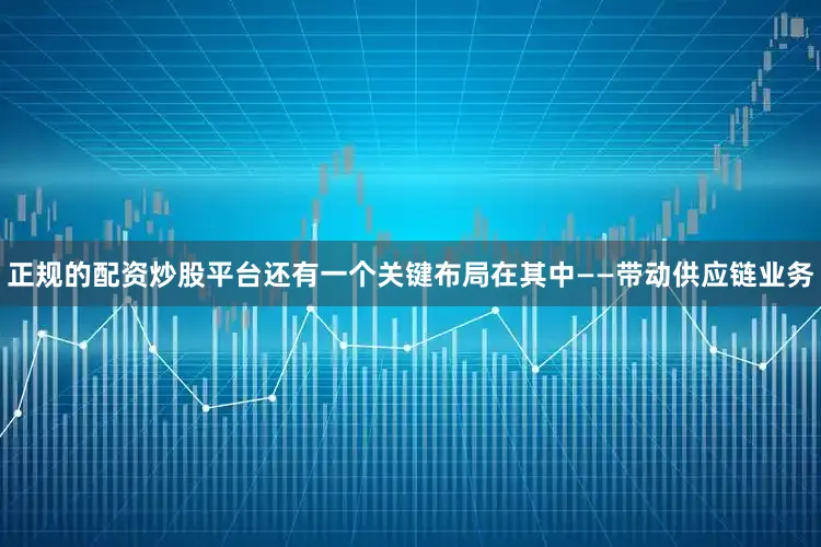 正规的配资炒股平台还有一个关键布局在其中——带动供应链业务