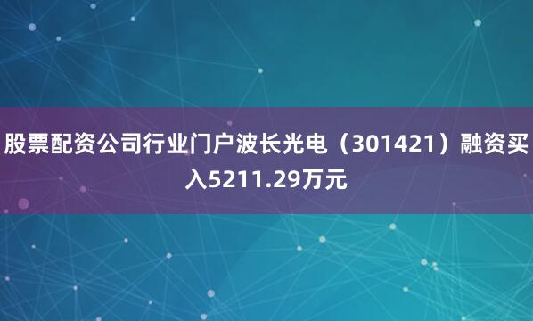 股票配资公司行业门户波长光电（301421）融资买入5211.29万元