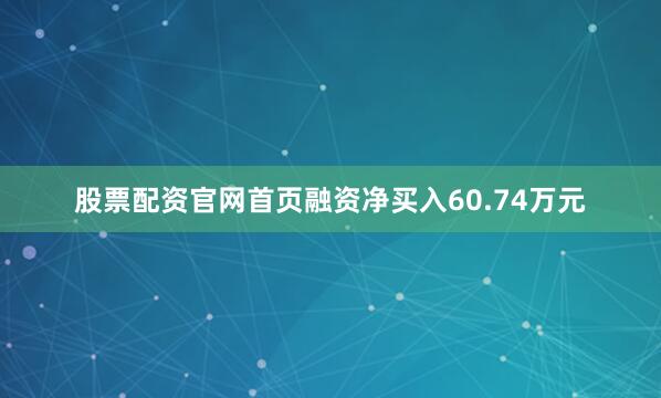 股票配资官网首页融资净买入60.74万元