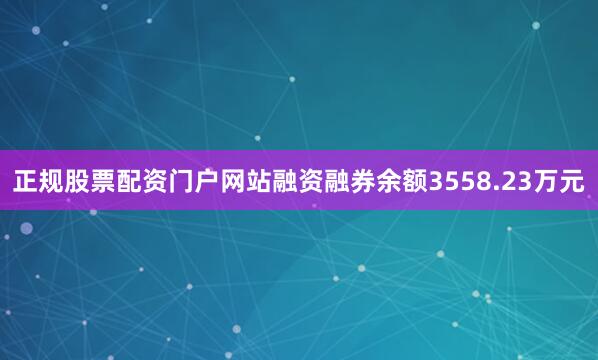 正规股票配资门户网站融资融券余额3558.23万元