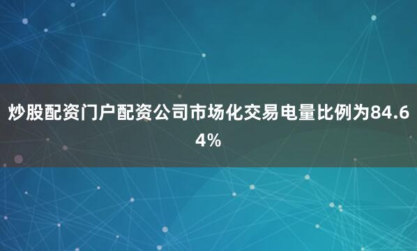 炒股配资门户配资公司市场化交易电量比例为84.64%