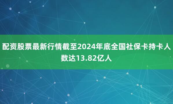 配资股票最新行情截至2024年底全国社保卡持卡人数达13.82亿人