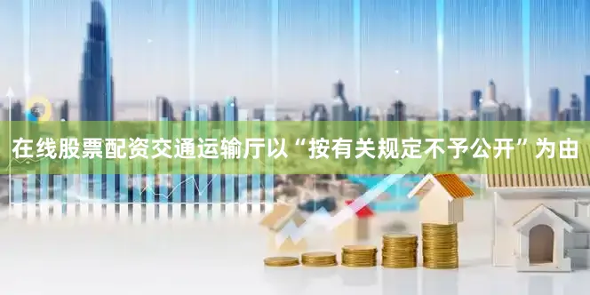 在线股票配资交通运输厅以“按有关规定不予公开”为由