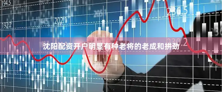 沈阳配资开户明显有种老将的老成和拼劲