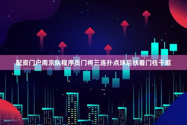 配资门户南京队程序员门将三连扑点球后扶着门柱干呕