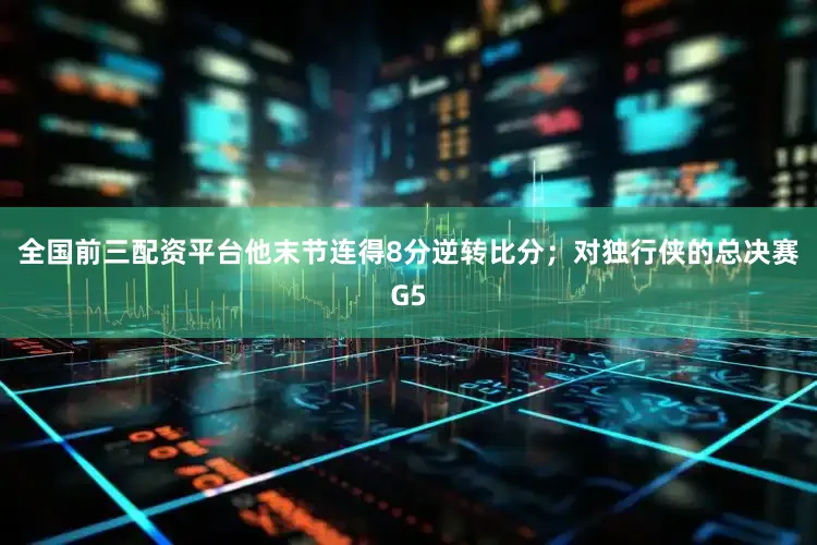 全国前三配资平台他末节连得8分逆转比分；对独行侠的总决赛G5
