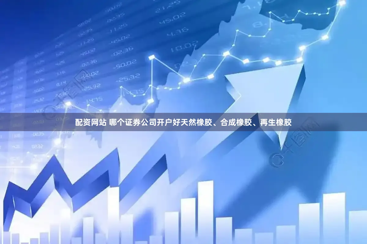 配资网站 哪个证券公司开户好天然橡胶、合成橡胶、再生橡胶