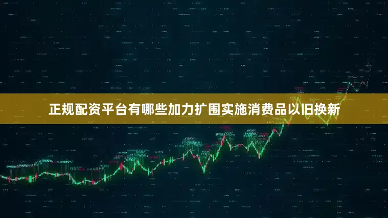 正规配资平台有哪些加力扩围实施消费品以旧换新