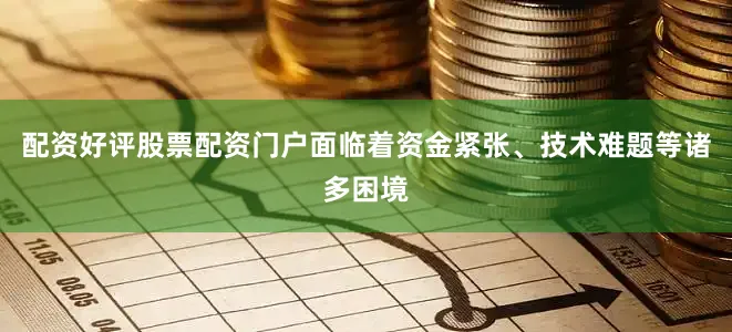 配资好评股票配资门户面临着资金紧张、技术难题等诸多困境