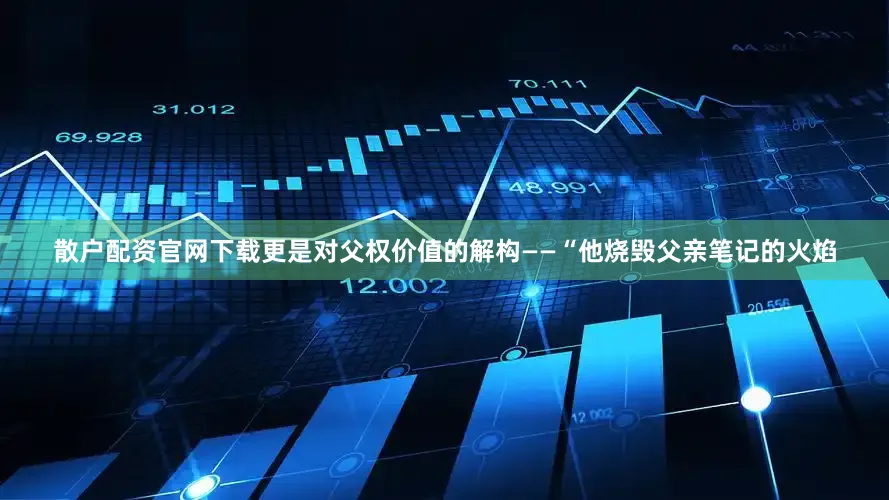散户配资官网下载更是对父权价值的解构——“他烧毁父亲笔记的火焰
