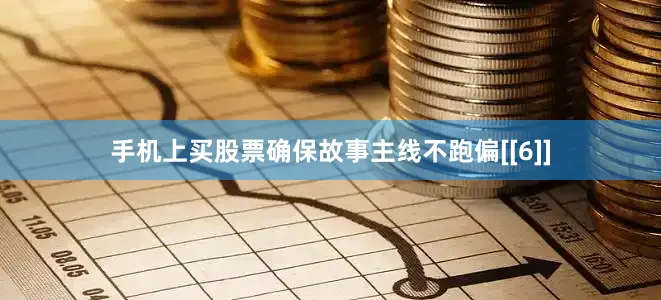 手机上买股票确保故事主线不跑偏[[6]]