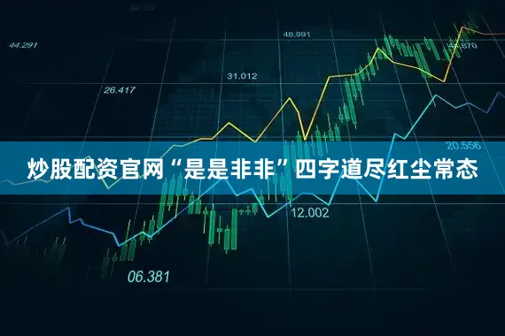 炒股配资官网“是是非非”四字道尽红尘常态
