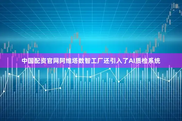 中国配资官网阿维塔数智工厂还引入了AI质检系统