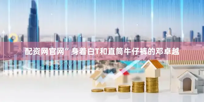 配资网官网”身着白T和直筒牛仔裤的邓卓越